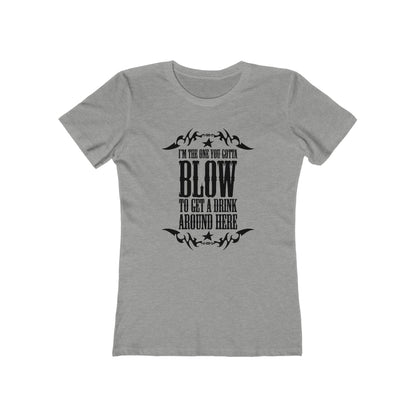 I'm The One You Gotta Blow To Get A Drink Around Here  - Women’s T-Shirt
