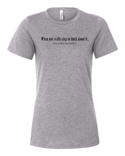 When You Really Stop And Think About It You'll Wish You Hadn't - Women's T-Shirt