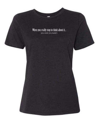 When You Really Stop And Think About It You'll Wish You Hadn't - Women's T-Shirt