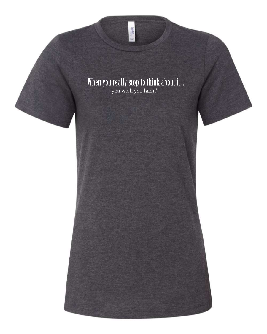 When You Really Stop And Think About It You'll Wish You Hadn't - Women's T-Shirt