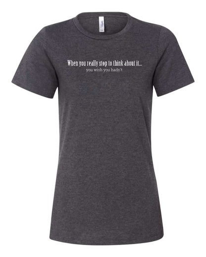 When You Really Stop And Think About It You'll Wish You Hadn't - Women's T-Shirt