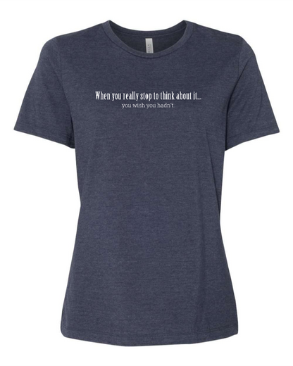 When You Really Stop And Think About It You'll Wish You Hadn't - Women's T-Shirt