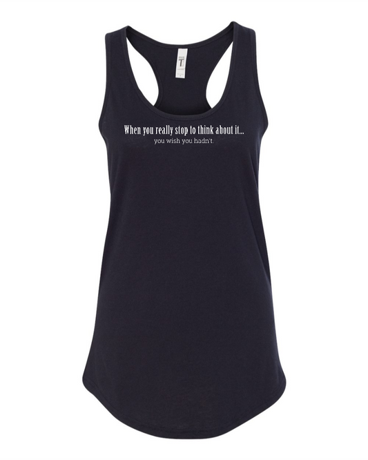 When You Really Stop And Think About It You'll Wish You Hadn't - Women's Racerback Tank