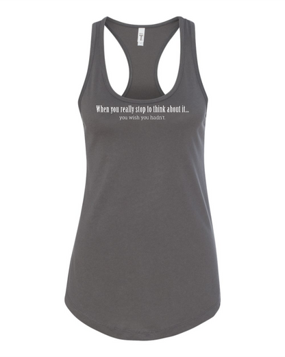 When You Really Stop And Think About It You'll Wish You Hadn't - Women's Racerback Tank
