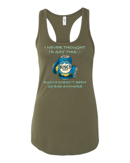 I Never Thought I’d Say This... Busch Doesn’t Seem So Bad Anymore. - Women's Racerback Tank