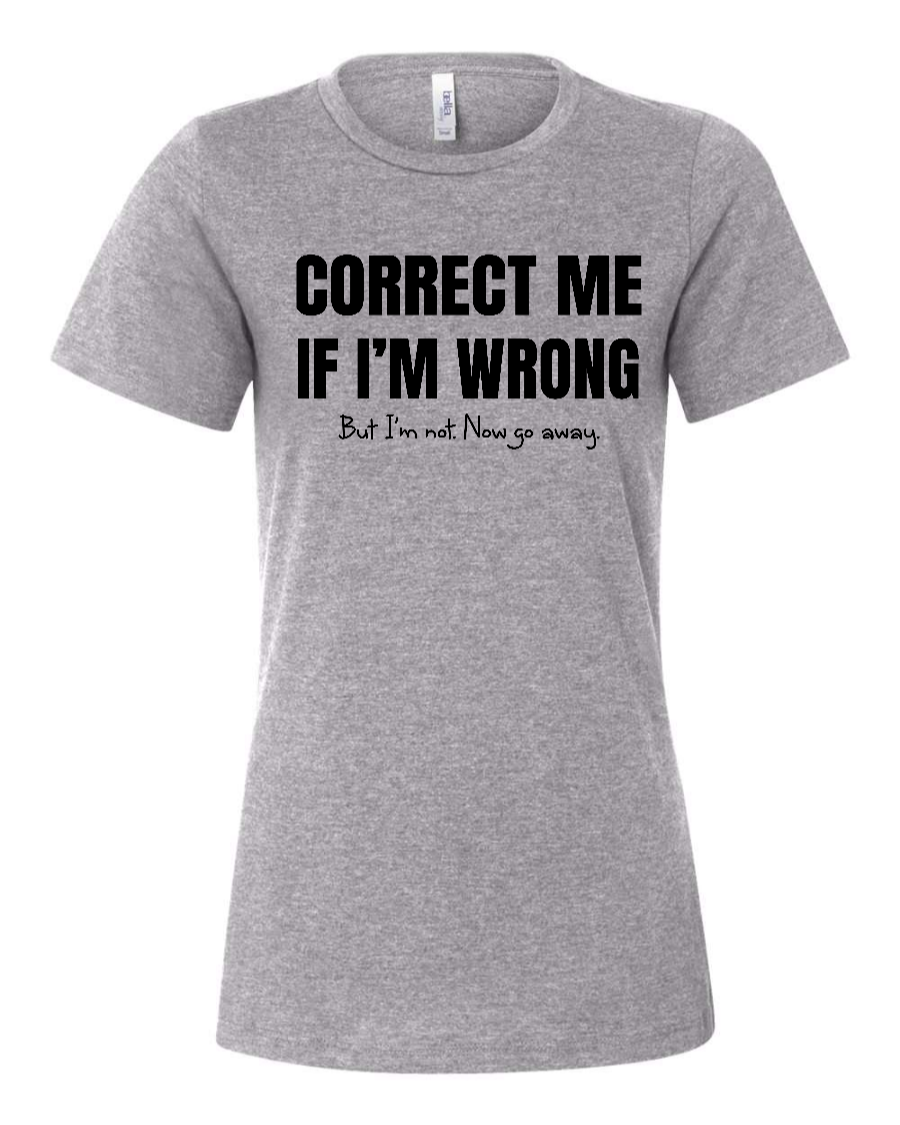 Correct Me If I’m Wrong, But I’m Not. Now Go Away. - Women's T-Shirt