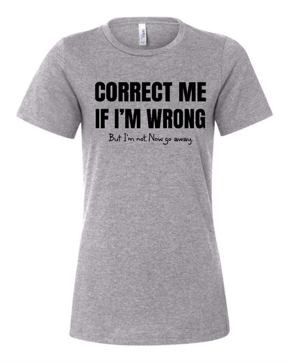 Correct Me If I’m Wrong, But I’m Not. Now Go Away. - Women's T-Shirt