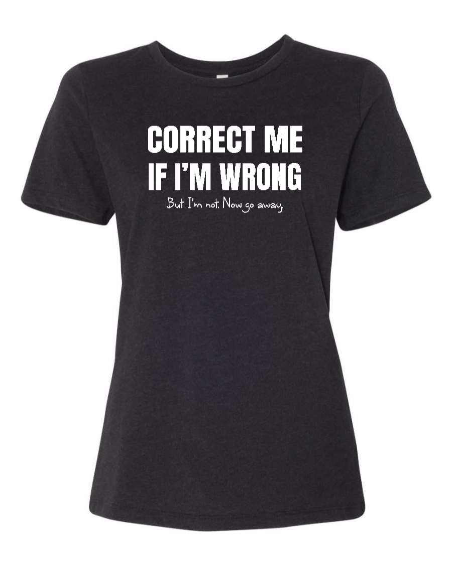 Correct Me If I’m Wrong, But I’m Not. Now Go Away. - Women's T-Shirt