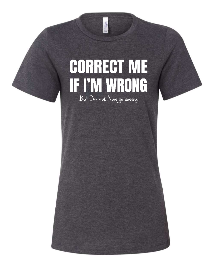 Correct Me If I’m Wrong, But I’m Not. Now Go Away. - Women's T-Shirt