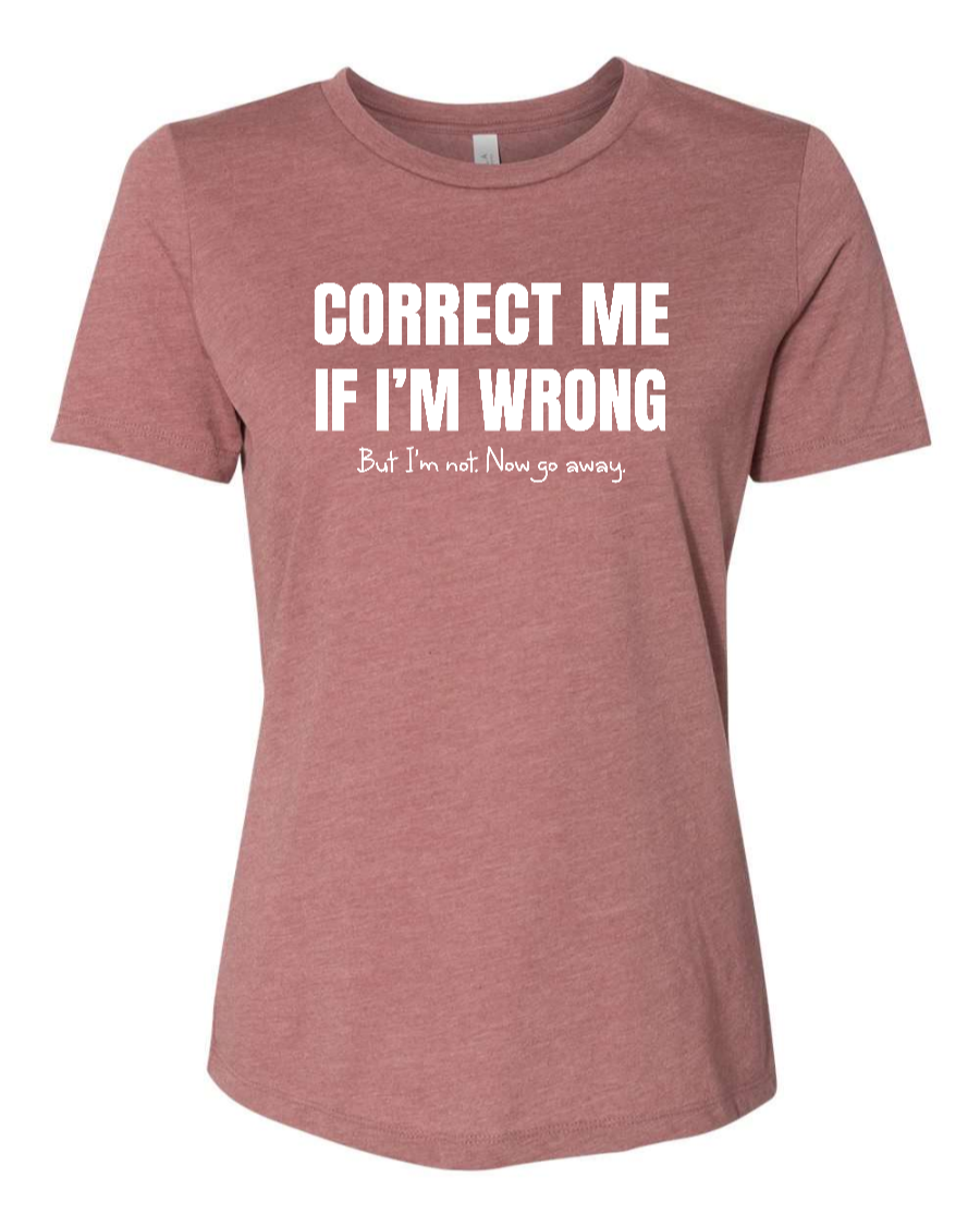 Correct Me If I’m Wrong, But I’m Not. Now Go Away. - Women's T-Shirt