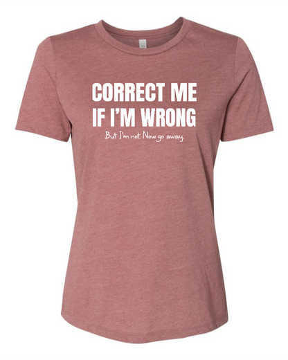 Correct Me If I’m Wrong, But I’m Not. Now Go Away. - Women's T-Shirt