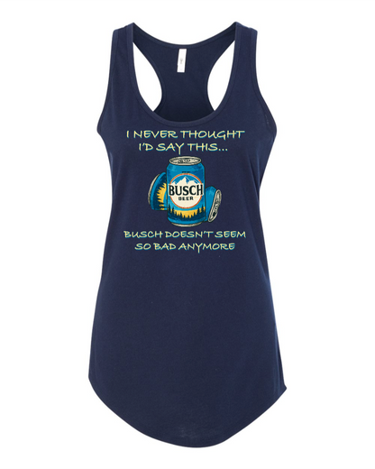 I Never Thought I’d Say This... Busch Doesn’t Seem So Bad Anymore. - Women's Racerback Tank