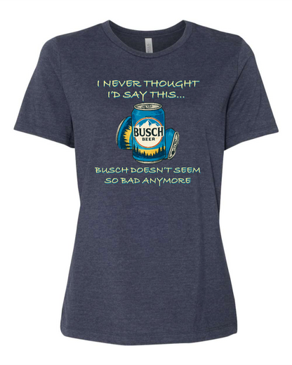 I Never Thought I’d Say This... Busch Doesn’t Seem So Bad Anymore. - Women's T-Shirt