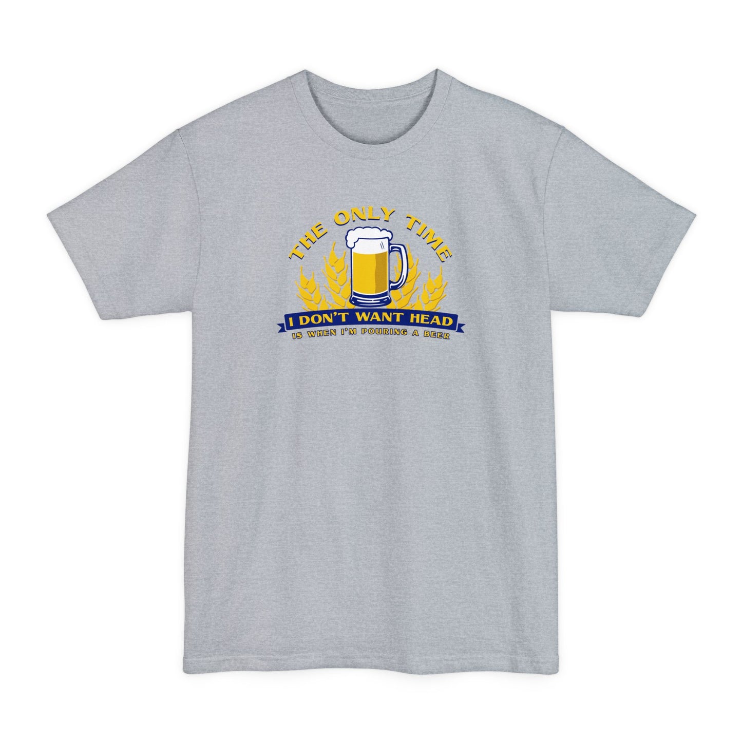 The Only Time I Don't Want Head Is When I'm Pouring A Beer - Men's Tall T-Shirt