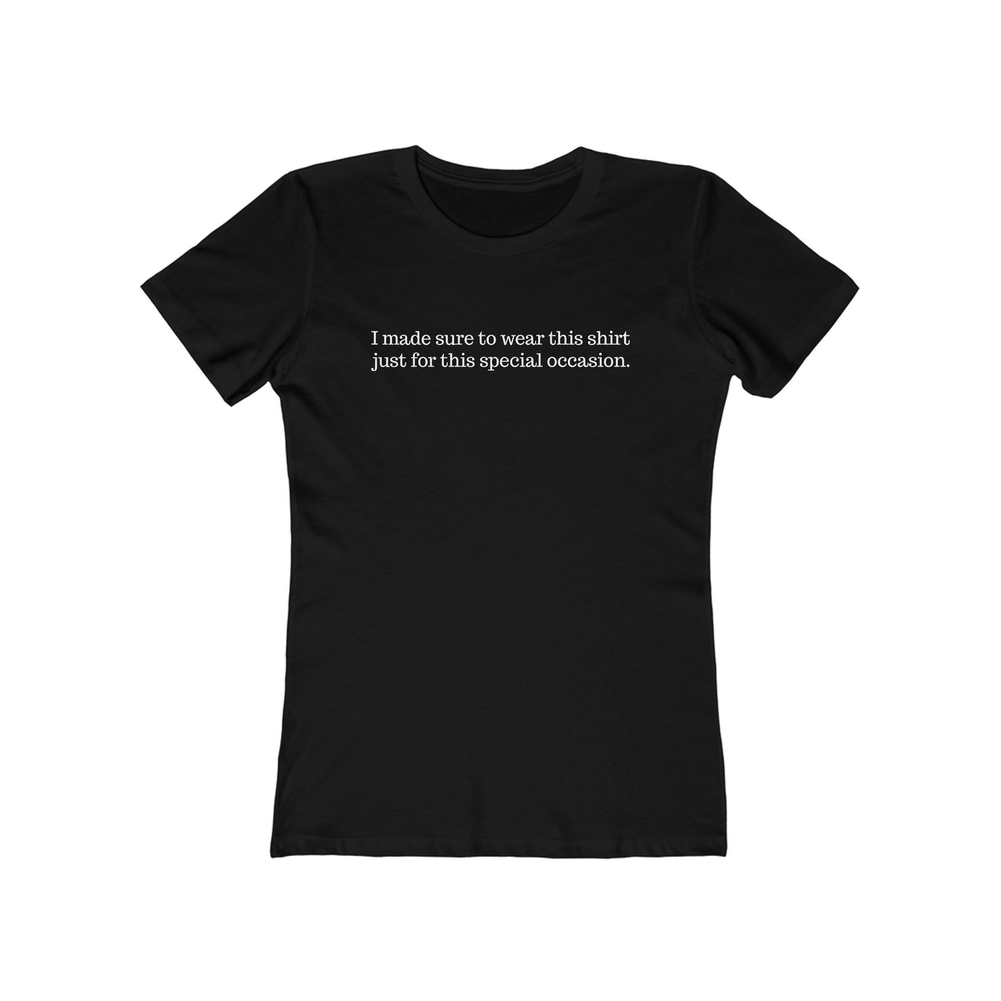 I Made Sure To Wear This Shirt Just For This Special Occasion. - Women's T-Shirt