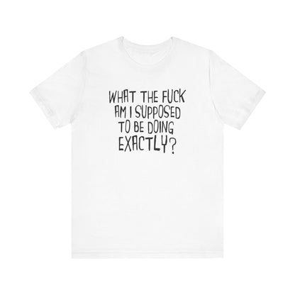 What The Fuck Am I Supposed To Be Doing Exactly? - Men's T-Shirt