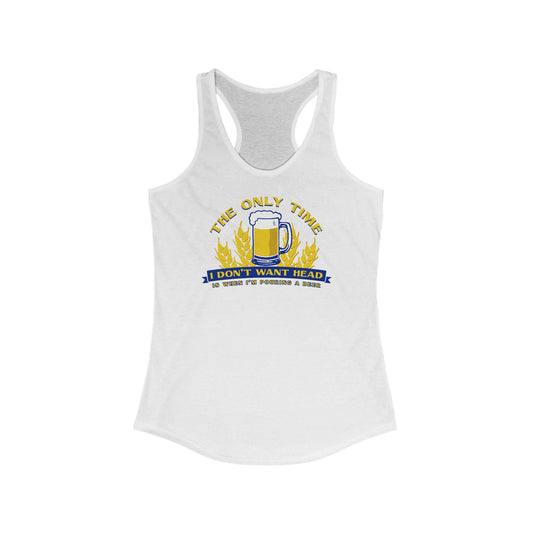The Only Time I Don't Want Head Is When I'm Pouring A Beer  - Women’s Racerback Tank