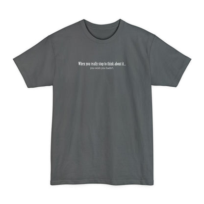 When You Really Stop And Think About It You'll Wish You Hadn't - Men's Tall T-Shirt
