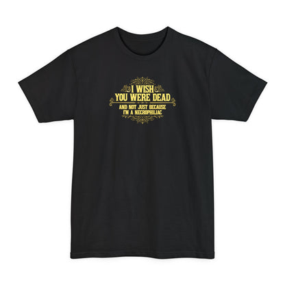 I Wish You Were Dead And Not Just Because I'm A Necrophiliac - Men's Tall T-Shirt