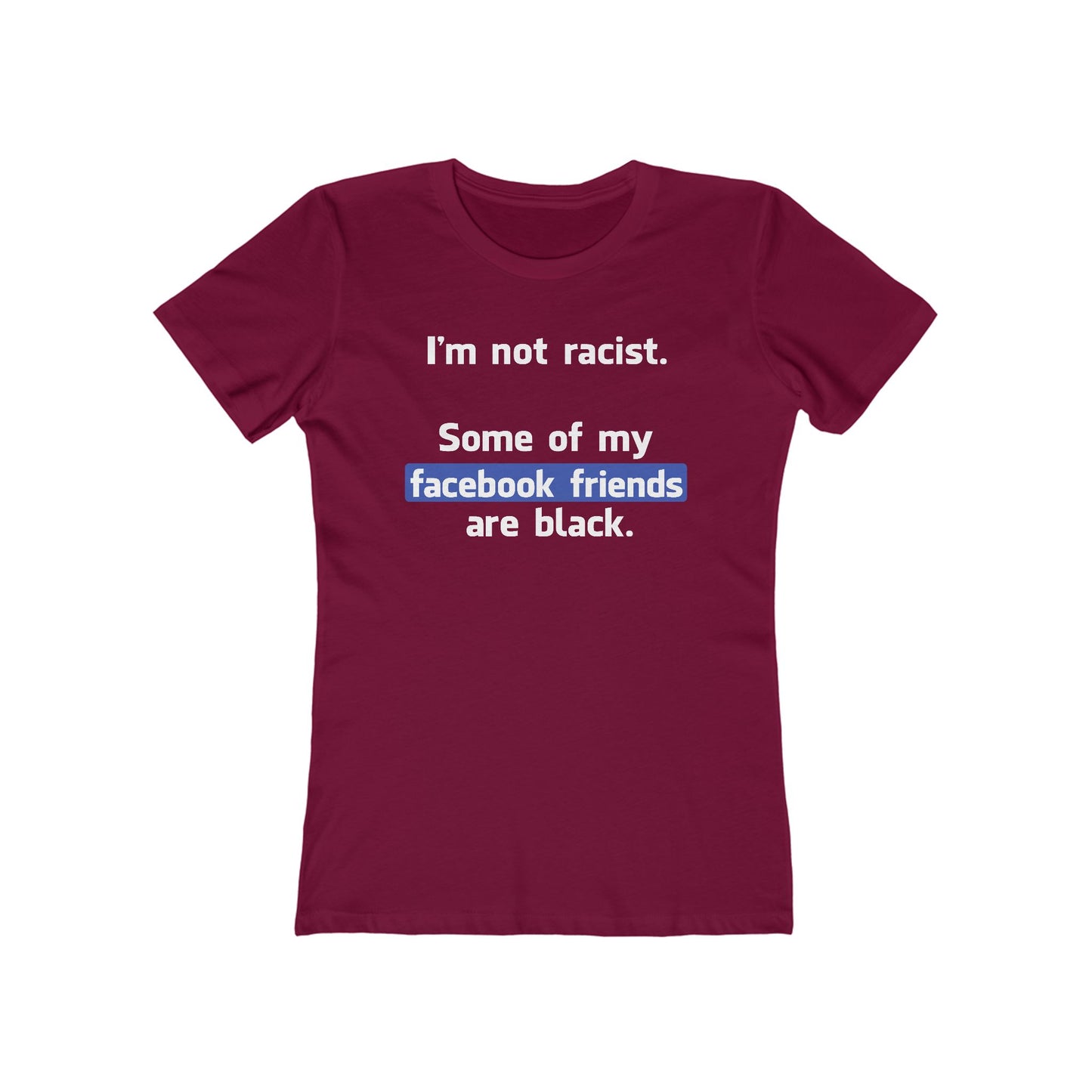 I'm Not Racist. Some Of My Facebook Friends Are Black. - Women’s T-Shirt