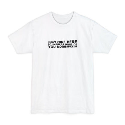 I Didn't Come Here To Impress None Of You Motherfuckers - Men's Tall T-Shirt
