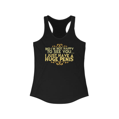 No I'm Not Happy To See You I Just Have A Huge Penis - Women's Racerback Tank
