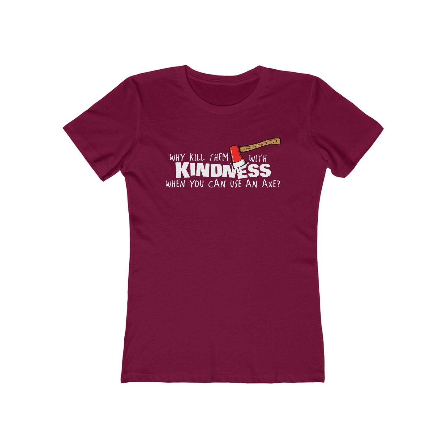 Why Kill Them With Kindness When You Can Use An Axe? - Women’s T-Shirt
