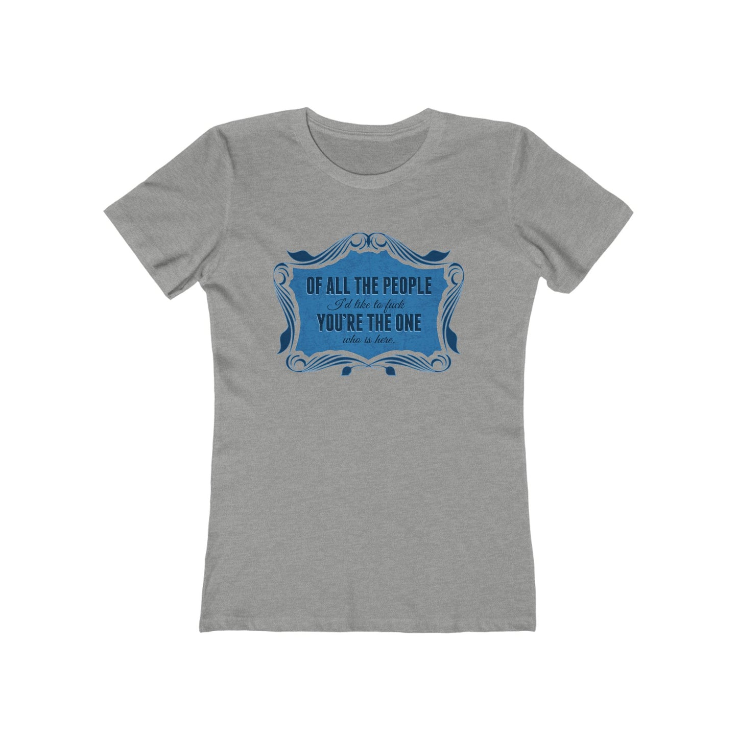 Of All The People I'd Like To Fuck You're The One Who Is Here. - Women's T-Shirt