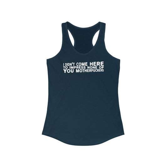 I Didn't Come Here To Impress None Of You Motherfuckers - Women's Racerback Tank