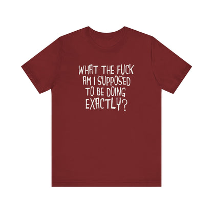 What The Fuck Am I Supposed To Be Doing Exactly? - Men's T-Shirt