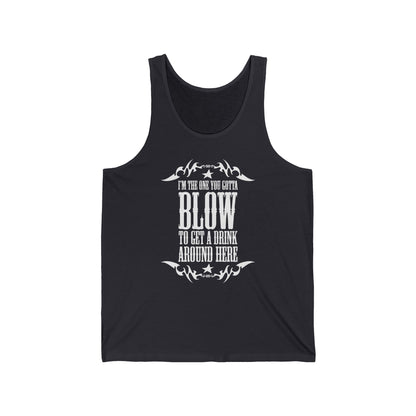 I'm The One You Gotta Blow To Get A Drink Around Here - Unisex Tank