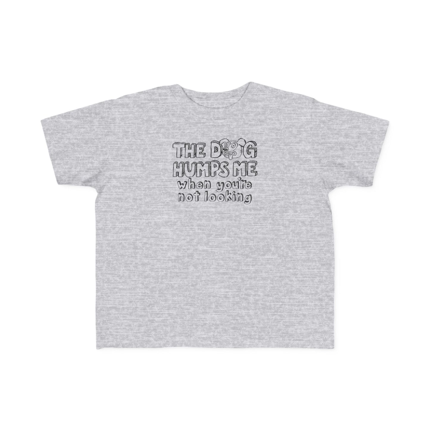 The Dog Humps Me When You're Not Looking - Toddler T-Shirt