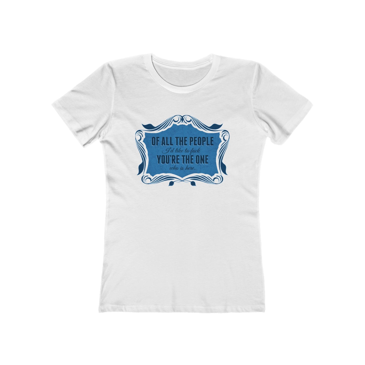 Of All The People I'd Like To Fuck You're The One Who Is Here. - Women's T-Shirt