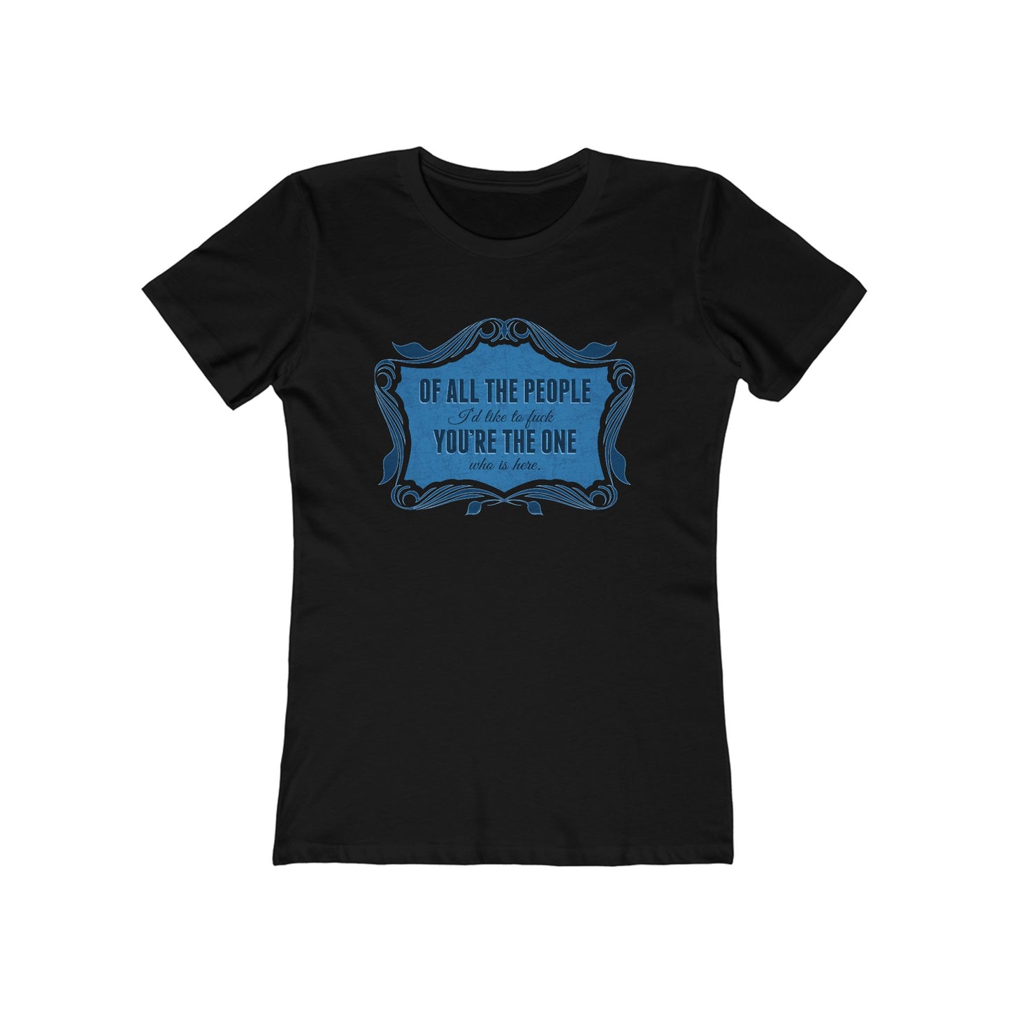 Of All The People I'd Like To Fuck You're The One Who Is Here. - Women's T-Shirt