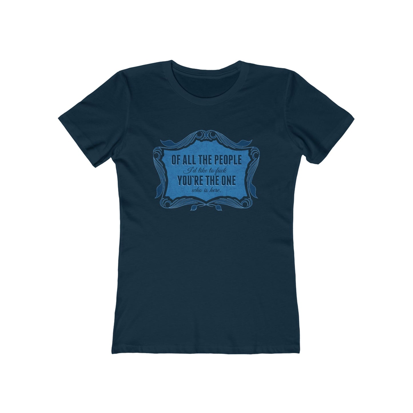 Of All The People I'd Like To Fuck You're The One Who Is Here. - Women's T-Shirt