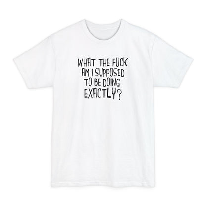 What The Fuck Am I Supposed To Be Doing Exactly? - Men's Tall T-Shirt