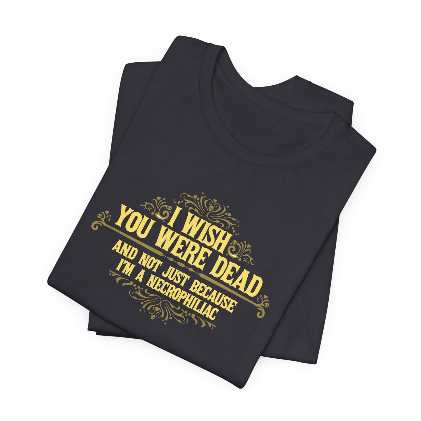 I Wish You Were Dead And Not Just Because I'm A Necrophiliac - Men's T-Shirt
