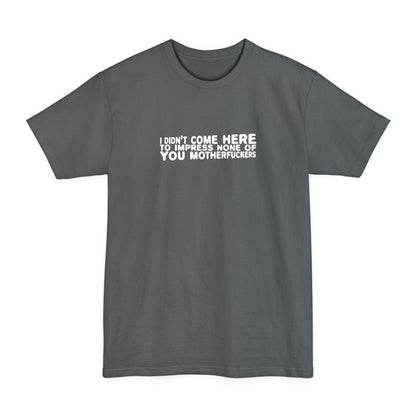 I Didn't Come Here To Impress None Of You Motherfuckers - Men's Tall T-Shirt