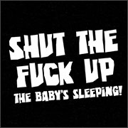 SHUT THE FUCK UP - THE BABY'S SLEEPING!