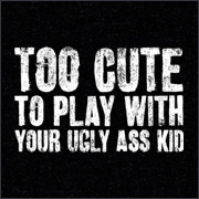 TOO CUTE TO PLAY WITH YOUR UGLY ASS KID
