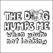 THE DOG HUMPS ME WHEN YOU'RE NOT LOOKING