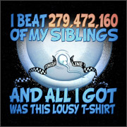 I BEAT 279,472,160 OF MY SIBLINGS AND ALL I GOT WAS THIS LOUSY T-SHIRT