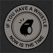 IF YOU HAVE A WHISTLE NOW IS THE TIME