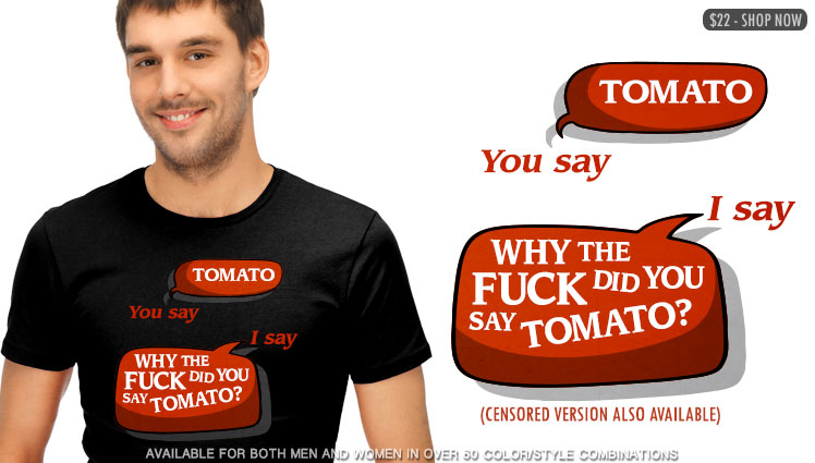 YOU SAY TOMATO, I SAY WHY THE FUCK DID YOU SAY TOMATO?