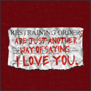 RESTRAINING ORDERS ARE JUST ANOTHER WAY OF SAYING I LOVE YOU