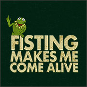 FISTING MAKES ME COME ALIVE (KERMIT THE FROG)