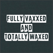 FULLY VAXXED AND TOTALLY WAXED
