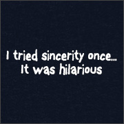 I TRIED SINCERITY ONCE... IT WAS HILARIOUS