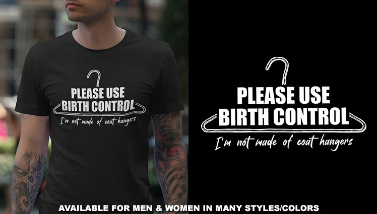 PLEASE USE BIRTH CONTROL - I'M NOT MADE OF COAT HANGERS