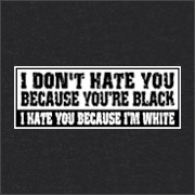 I DON'T HATE YOU BECAUSE YOU'RE BLACK - I HATE YOU BECAUSE I'M WHITE